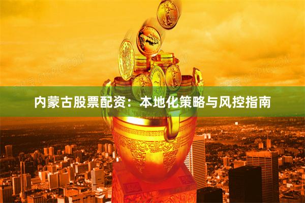内蒙古股票配资：本地化策略与风控指南