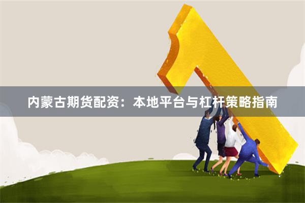 内蒙古期货配资：本地平台与杠杆策略指南