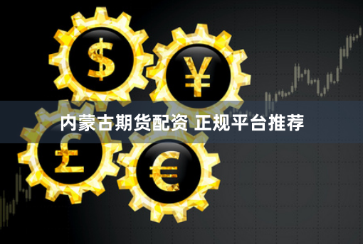 内蒙古期货配资 正规平台推荐