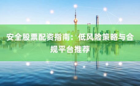 安全股票配资指南：低风险策略与合规平台推荐
