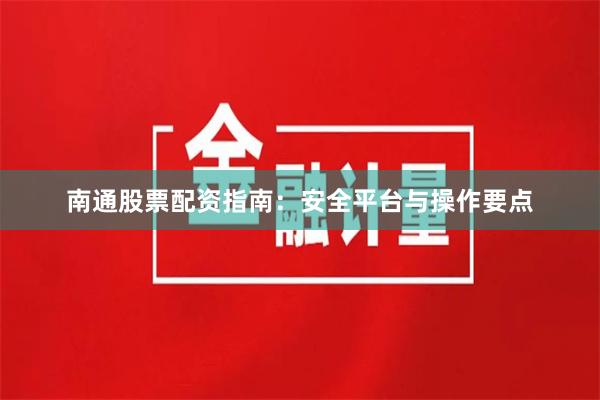 南通股票配资指南：安全平台与操作要点