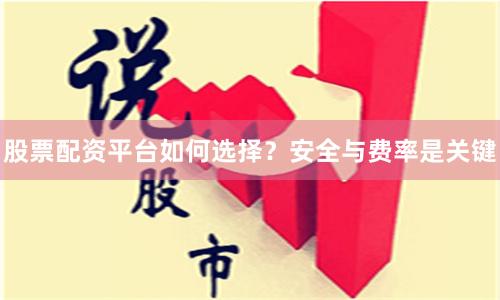股票配资平台如何选择？安全与费率是关键