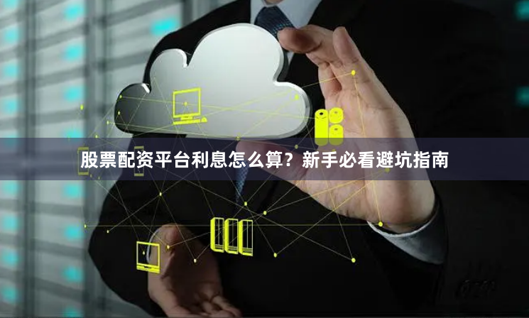 股票配资平台利息怎么算？新手必看避坑指南