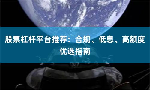 股票杠杆平台推荐：合规、低息、高额度优选指南
