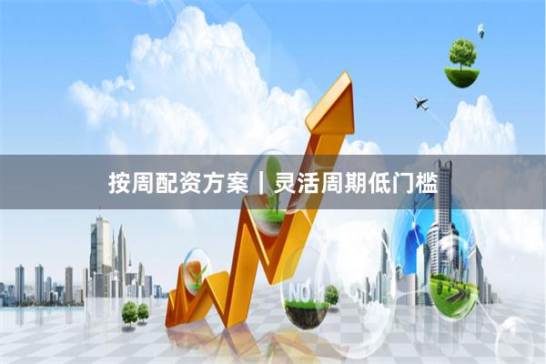 按周配资方案｜灵活周期低门槛