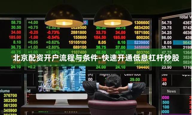 北京配资开户流程与条件-快速开通低息杠杆炒股