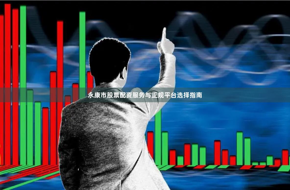 永康市股票配资服务与正规平台选择指南