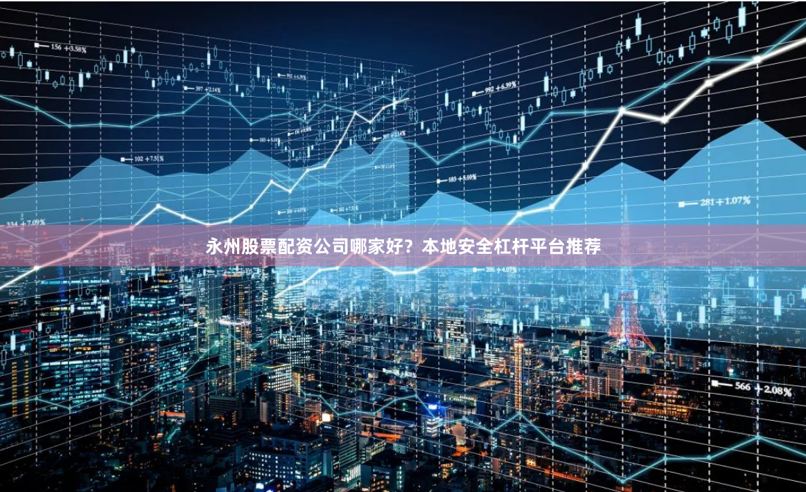 永州股票配资公司哪家好？本地安全杠杆平台推荐